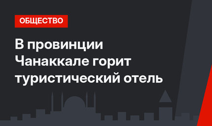 В провинции Чанаккале горит туристический отель