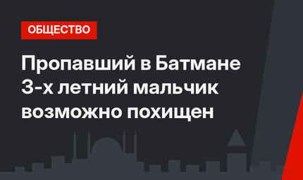 Пропавший  в Батмане 3-х летний мальчик возможно похищен