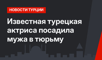 Известная турецкая актриса посадила мужа в тюрьму