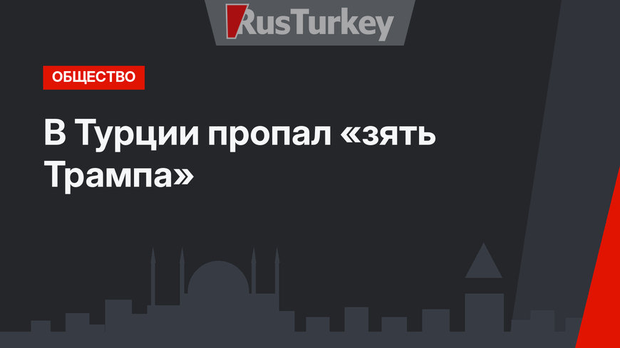 В Турции пропал «зять Трампа»