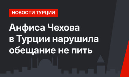 Анфиса Чехова в Турции нарушила обещание не пить