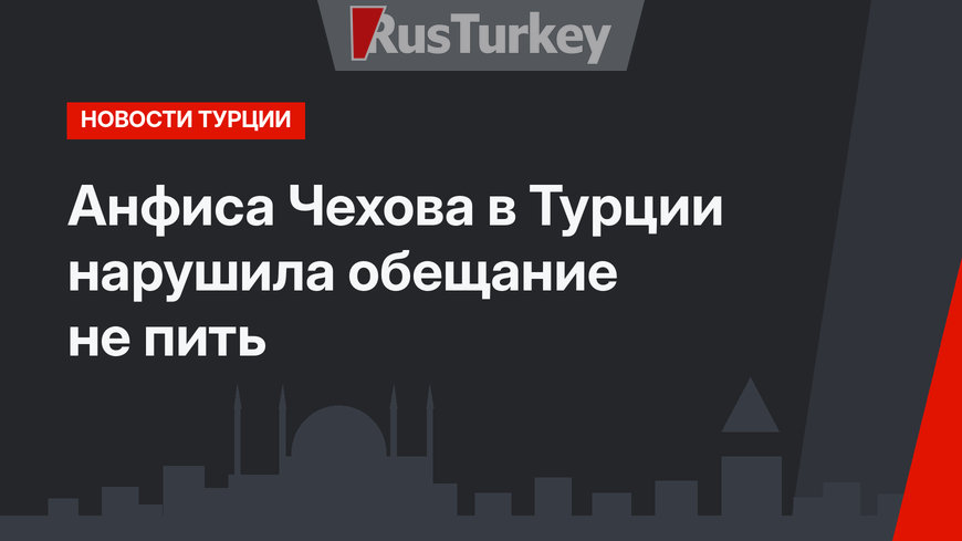 Анфиса Чехова в Турции нарушила обещание не пить