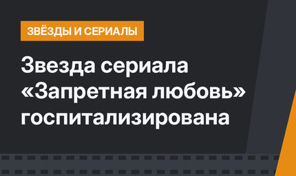 Звезда сериала «Запретная любовь» госпитализирована