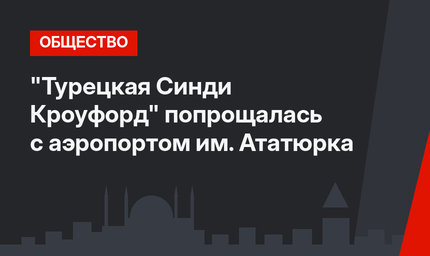 "Турецкая Синди Кроуфорд" попрощалась с аэропортом им. Ататюрка