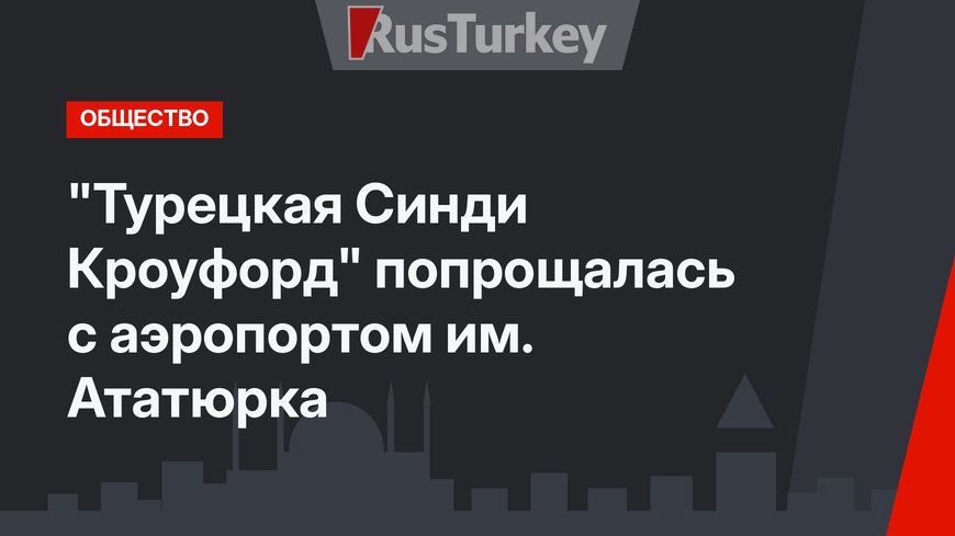 "Турецкая Синди Кроуфорд" попрощалась с аэропортом им. Ататюрка