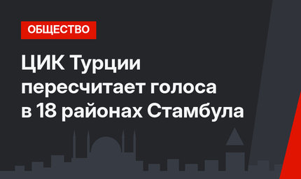 ЦИК Турции пересчитает голоса в 18 районах Стамбула