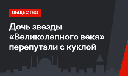 Дочь звезды «Великолепного века» перепутали с куклой