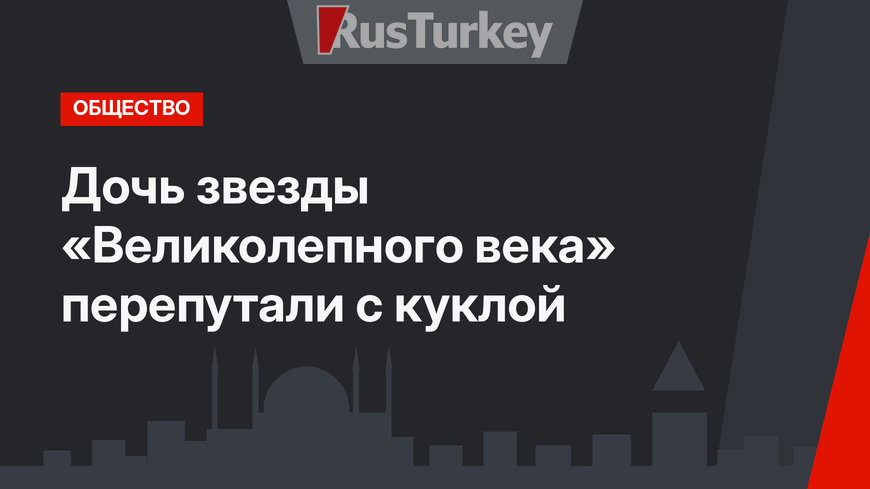 Дочь звезды «Великолепного века» перепутали с куклой