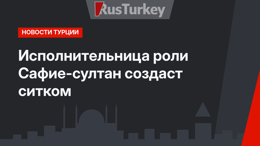 Исполнительница роли Сафие-султан создаст ситком