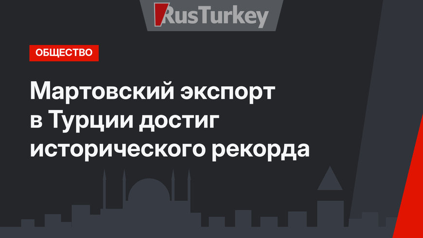 Мартовский экспорт в Турции достиг исторического рекорда
