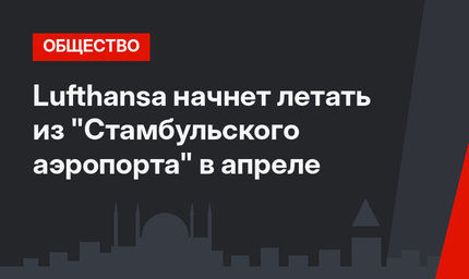 Lufthansa начнет летать из "Стамбульского аэропорта"  в апреле 