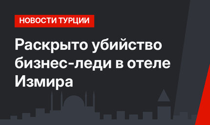 Раскрыто убийство бизнес-леди в отеле Измира