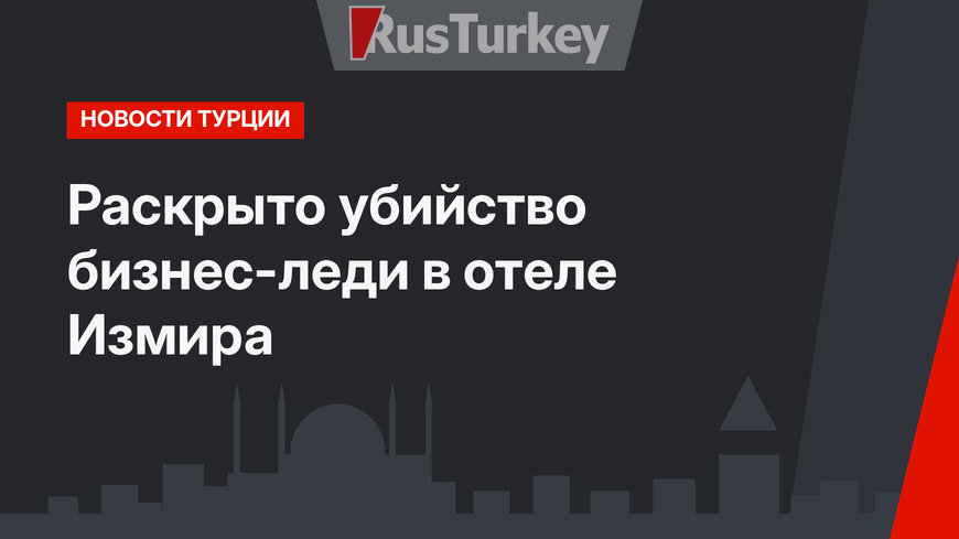 Раскрыто убийство бизнес-леди в отеле Измира