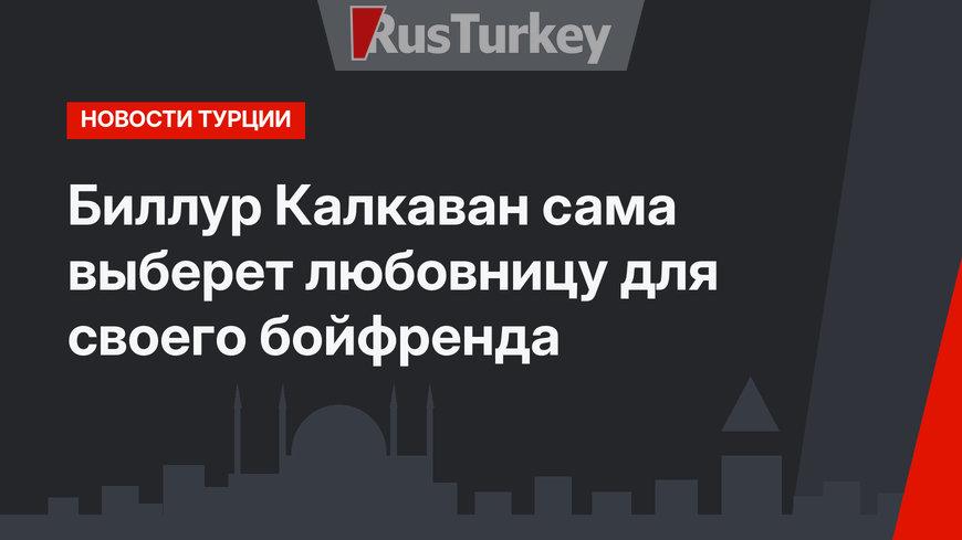 Биллур Калкаван сама выберет любовницу для своего бойфренда