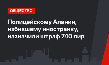 Полицейскому Алании, избившему иностранку, назначили штраф 740 лир