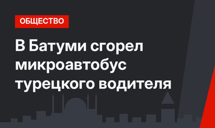 В Батуми сгорел микроавтобус турецкого водителя