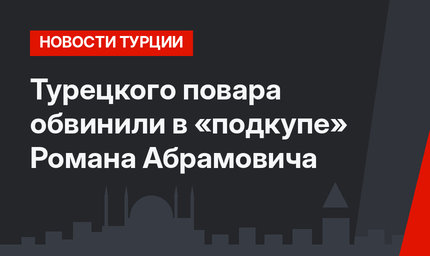 Турецкого повара обвинили в «подкупе» Романа Абрамовича
