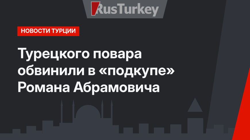 Турецкого повара обвинили в «подкупе» Романа Абрамовича