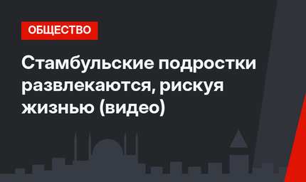 Стамбульские подростки развлекаются, рискуя жизнью (видео)