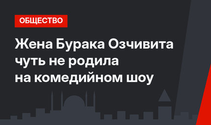 Жена Бурака Озчивита чуть не родила на комедийном шоу