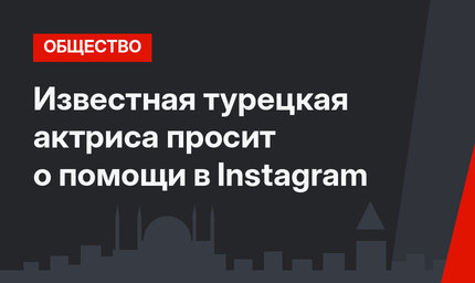 Известная турецкая актриса просит о помощи в Instagram