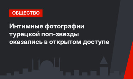 Интимные фотографии турецкой поп-звезды оказались в открытом доступе
