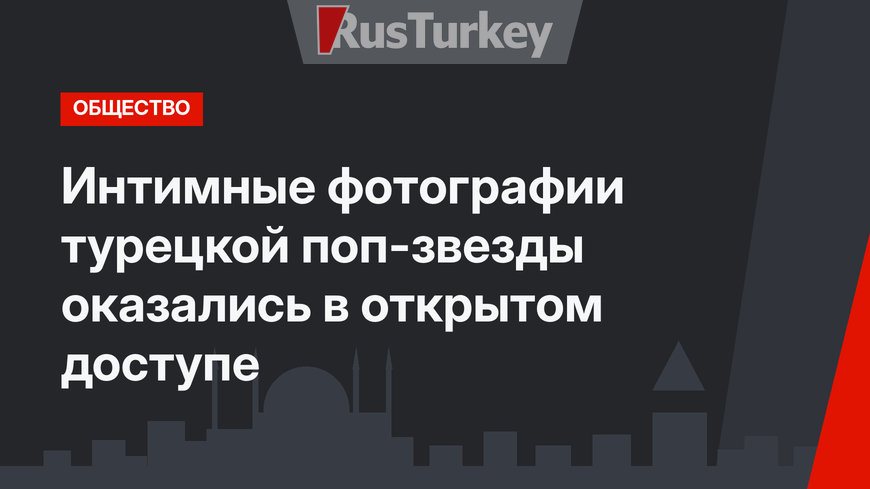 Интимные фотографии турецкой поп-звезды оказались в открытом доступе