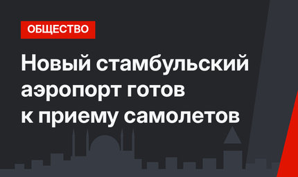 Новый стамбульский аэропорт готов к приему самолетов