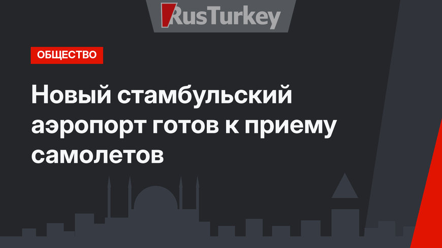 Новый стамбульский аэропорт готов к приему самолетов