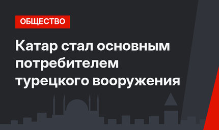 Катар стал основным потребителем турецкого вооружения