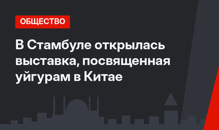 В Стамбуле открылась выставка, посвященная уйгурам в Китае