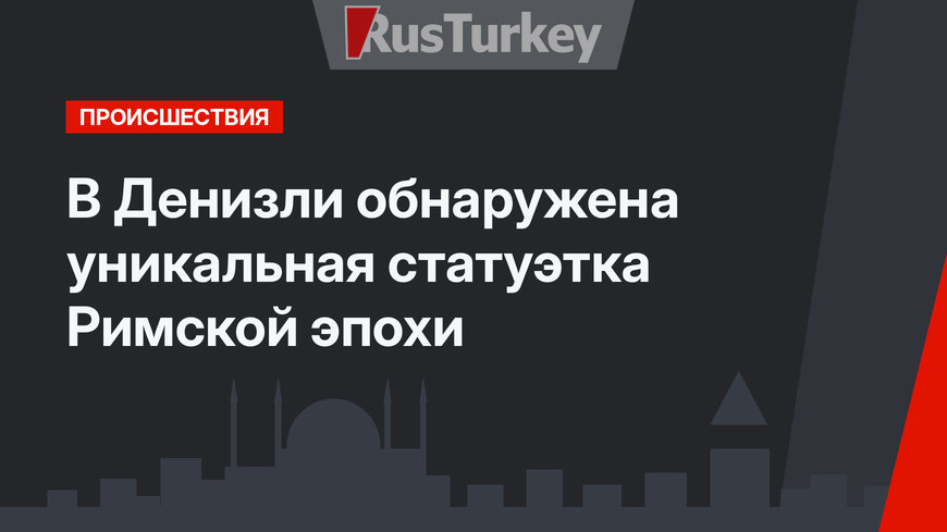 В Денизли обнаружена уникальная статуэтка Римской эпохи