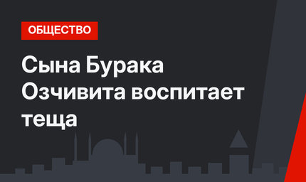 Сына Бурака Озчивита воспитает теща