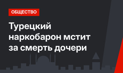  Турецкий наркобарон мстит за смерть дочери