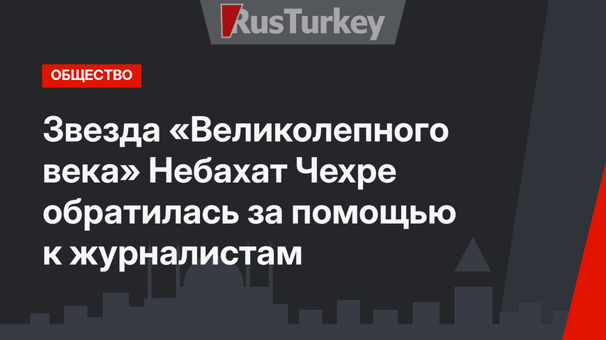 Звезда «Великолепного века» Небахат Чехре обратилась за помощью к журналистам