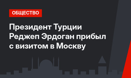 Президент Турции Реджеп Эрдоган прибыл с визитом в Москву