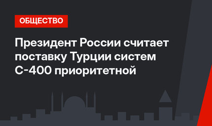 Президент России считает поставку Турции систем С-400 приоритетной 