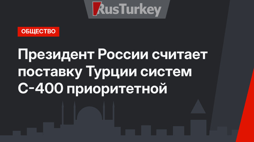 Президент России считает поставку Турции систем С-400 приоритетной 