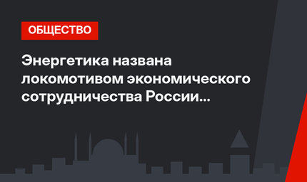 Энергетика названа локомотивом экономического сотрудничества России и Турции