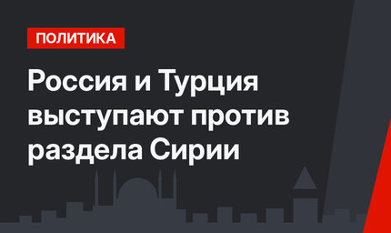 Россия и Турция выступают против раздела Сирии