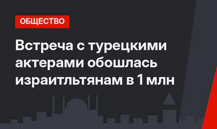 Встреча с турецкими актерами обошлась израитльтянам в 1 млн 