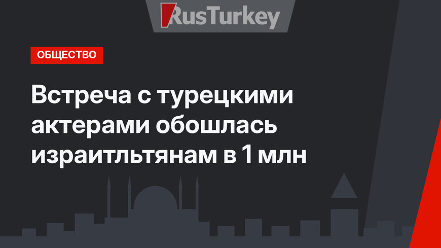 Встреча с турецкими актерами обошлась израитльтянам в 1 млн 