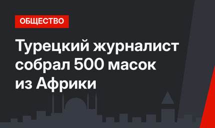 Турецкий журналист собрал 500 масок из Африки