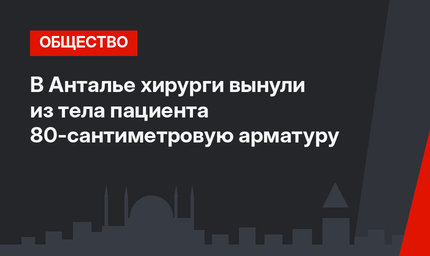 В Анталье хирурги вынули из тела пациента 80-сантиметровую арматуру