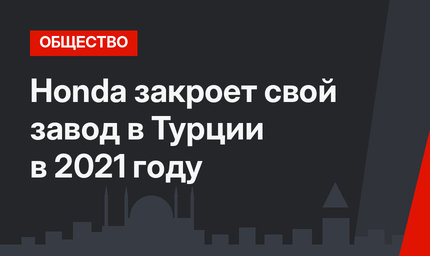 Honda закроет свой завод в Турции в 2021 году