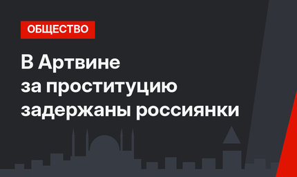 В Артвине за проституцию задержаны россиянки