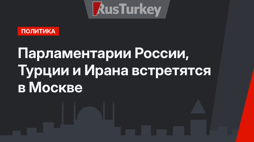 Парламентарии России, Турции и Ирана встретятся в Москве