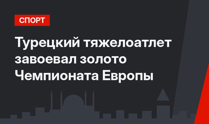 Турецкий тяжелоатлет завоевал золото Чемпионата Европы