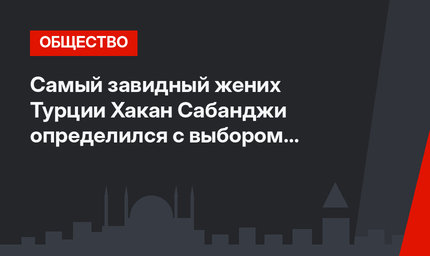 Самый завидный жених Турции Хакан Сабанджи определился с выбором невесты