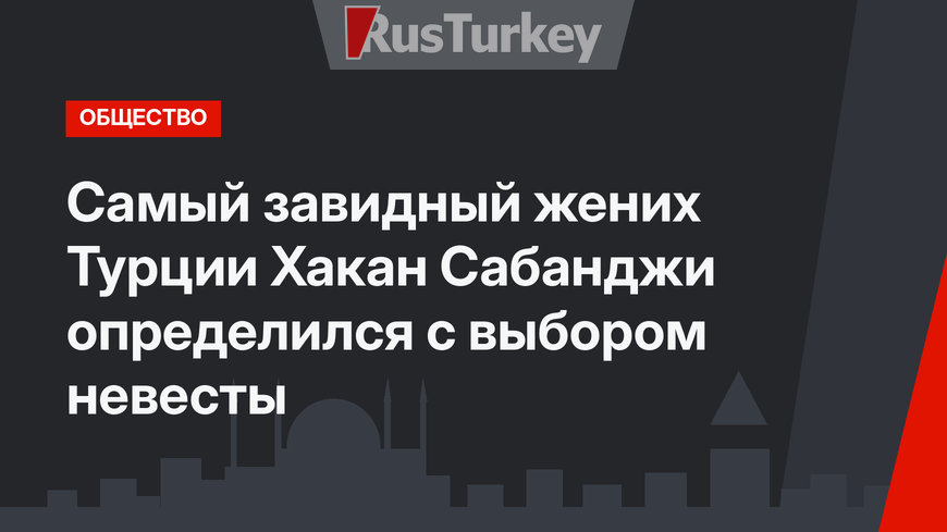 Самый завидный жених Турции Хакан Сабанджи определился с выбором невесты